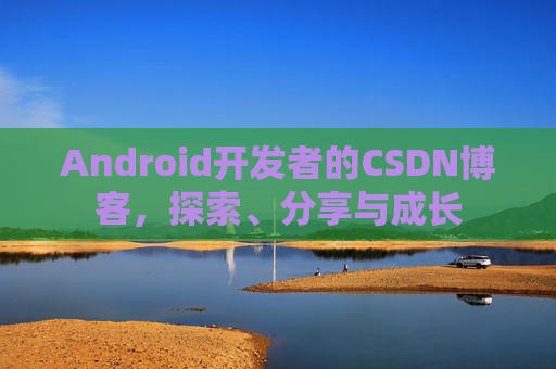 Android开发者的CSDN博客，探索、分享与成长